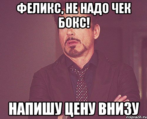 Феликс, не надо чек бокс! Напишу цену внизу, Мем твое выражение лица