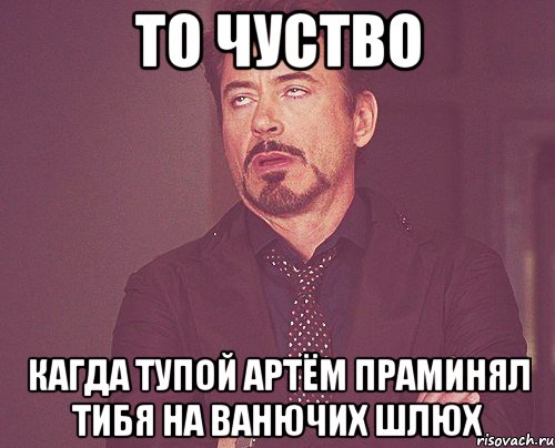 то чуство кагда тупой артём праминял тибя на ванючих шлюх, Мем твое выражение лица