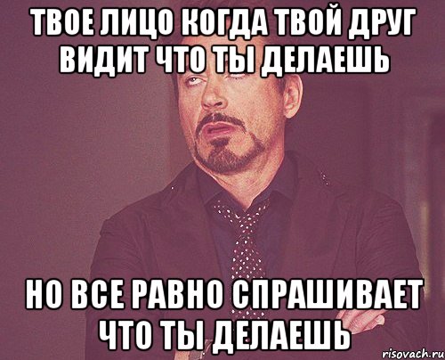 Твое лицо когда твой друг видит что ты делаешь но все равно спрашивает что ты делаешь, Мем твое выражение лица