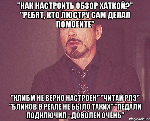 "Как настроить обзор хаткой?" "Ребят, кто люстру сам делал помогите" "Клибм не верно настроен" "Читай РЛЭ" "Бликов в реале не было таких" "Педали подключил - доволен очень", Мем твое выражение лица