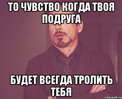 то чувство когда твоя подруга будет всегда тролить тебя, Мем твое выражение лица