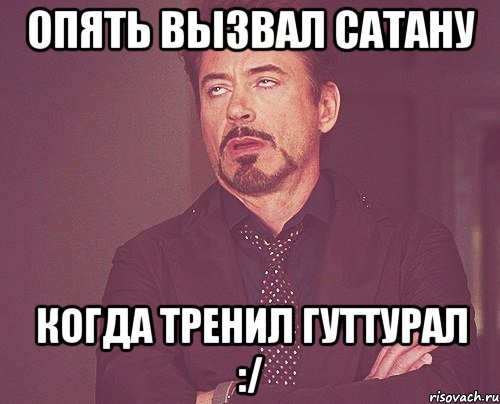 Опять вызвал сатану когда тренил гуттурал :/, Мем твое выражение лица