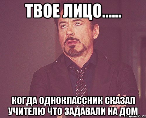 твое лицо...... когда одноклассник сказал учителю что задавали на дом, Мем твое выражение лица