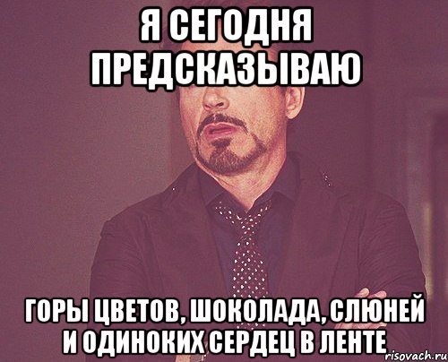 Я сегодня предсказываю Горы цветов, шоколада, слюней и одиноких сердец в ленте, Мем твое выражение лица