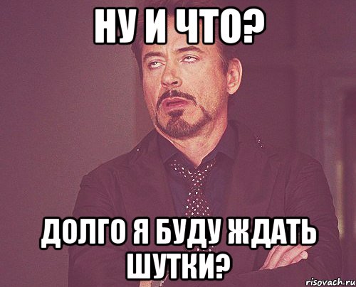 Ну и что? Долго я буду ждать шутки?, Мем твое выражение лица