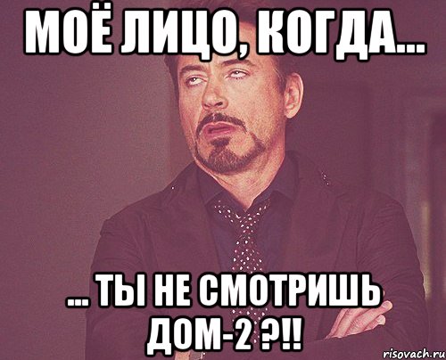 Моё лицо, когда... ... ТЫ НЕ СМОТРИШЬ ДОМ-2 ?!!, Мем твое выражение лица