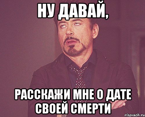 ну давай, расскажи мне о дате своей смерти, Мем твое выражение лица