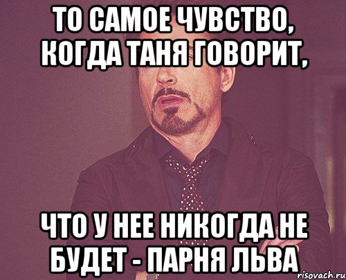 То самое чувство, когда Таня говорит, что у нее никогда не будет - парня льва, Мем твое выражение лица