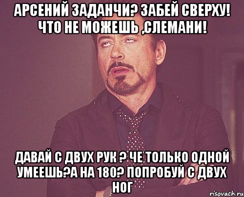 Арсений заданчи? Забей сверху! Что не можешь ,слемани! Давай с двух рук ? Че только одной умеешь?а на 180? Попробуй с двух ног, Мем твое выражение лица