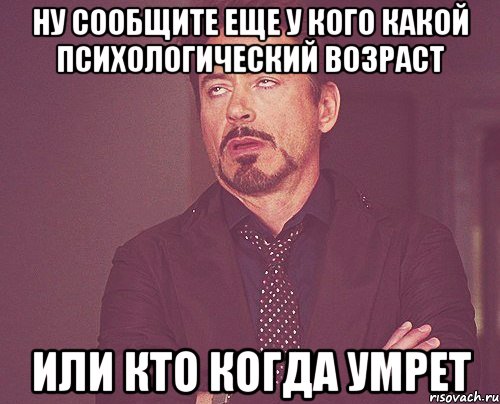 Ну сообщите еще у кого какой психологический возраст или кто когда умрет, Мем твое выражение лица