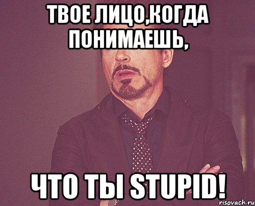 твое лицо,когда понимаешь, что ты STUPID!, Мем твое выражение лица