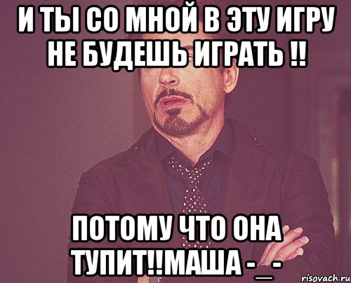 и ты со мной в эту игру не будешь играть !! потому что она тупит!!Маша -_-, Мем твое выражение лица