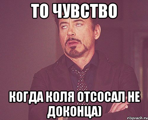 то чувство когда коля отсосал не доконца), Мем твое выражение лица