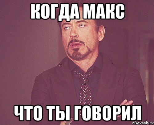 Когда Макс Что ты говорил, Мем твое выражение лица