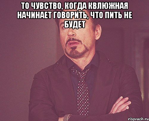 То чувство, когда Квлюжная начинает говорить, что пить не будет , Мем твое выражение лица