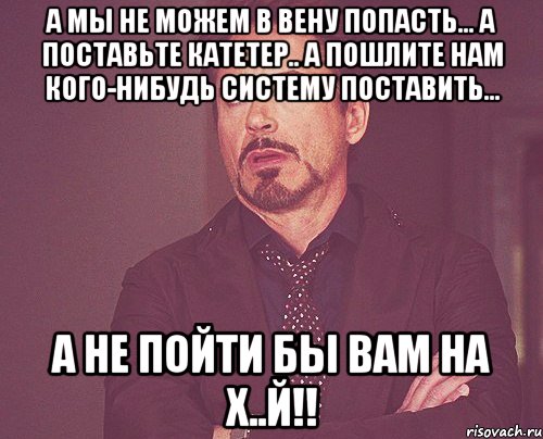 а мы не можем в вену попасть... а поставьте катетер.. а пошлите нам кого-нибудь систему поставить... а не пойти бы вам на х..й!!, Мем твое выражение лица