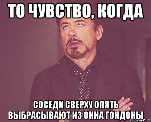 То чувство, когда соседи сверху опять выбрасывают из окна гондоны, Мем твое выражение лица