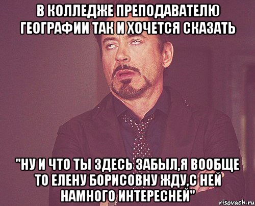 в колледже преподавателю географии так и хочется сказать "Ну и что ты здесь забыл,я вообще то Елену Борисовну жду,с ней намного интересней", Мем твое выражение лица