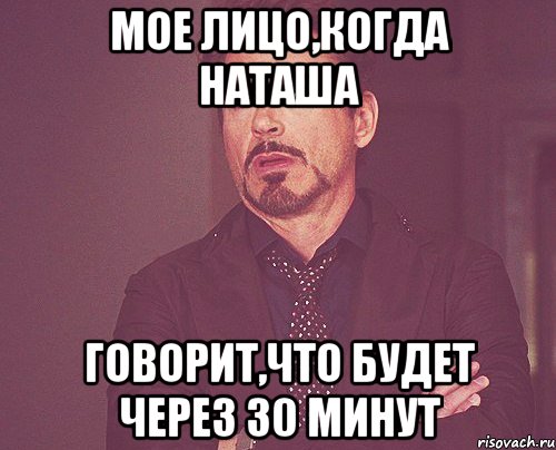 мое лицо,когда наташа говорит,что будет через 30 минут, Мем твое выражение лица