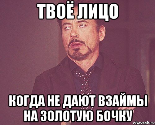 Твоё лицо Когда не дают взаймы на золотую бочку, Мем твое выражение лица