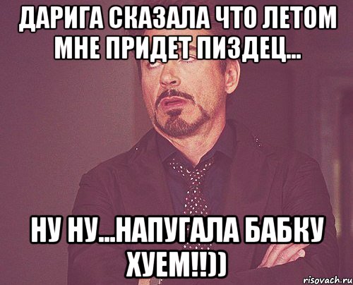 Дарига сказала что летом мне придет пиздец... ну ну...напугала бабку хуем!!)), Мем твое выражение лица