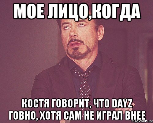 Мое лицо,Когда Костя говорит, что dayz говно, хотя сам не играл внее, Мем твое выражение лица