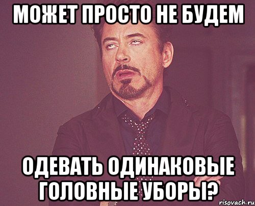 может просто не будем одевать одинаковые головные уборы?, Мем твое выражение лица