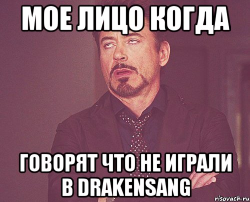 Мое лицо когда говорят что не играли в DRAKENSANG, Мем твое выражение лица