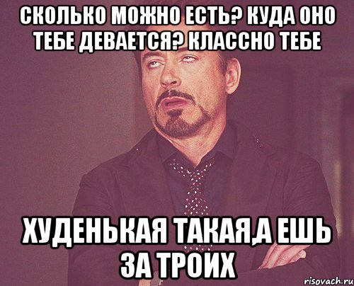 Сколько можно есть? Куда оно тебе девается? классно тебе худенькая такая,а ешь за троих, Мем твое выражение лица