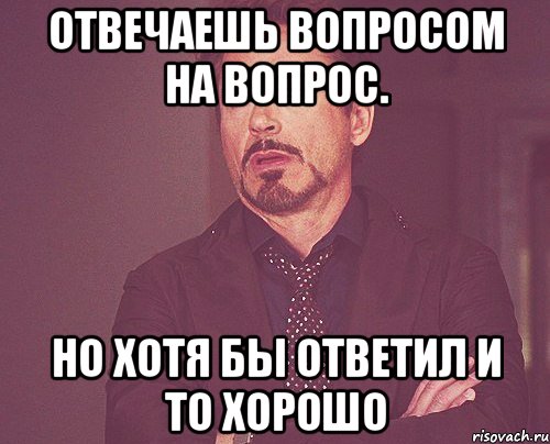 Отвечаешь вопросом на вопрос. Но хотя бы ответил и то хорошо, Мем твое выражение лица