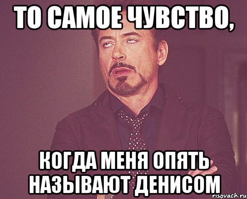 то самое чувство, когда меня опять называют Денисом, Мем твое выражение лица