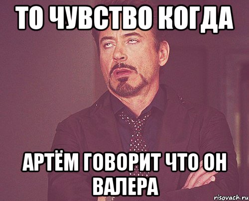 то чувство когда Артём говорит что он Валера, Мем твое выражение лица