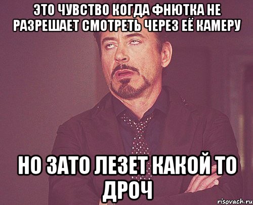 это чувство когда фнютка не разрешает смотреть через её камеру но зато лезет какой то дроч, Мем твое выражение лица