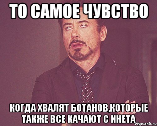 то самое чувство когда хвалят ботанов,которые также все качают с инета, Мем твое выражение лица