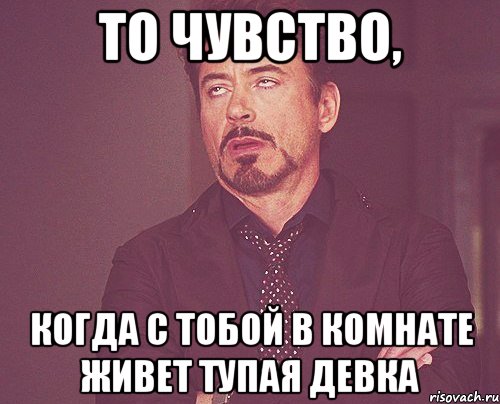 то чувство, когда с тобой в комнате живет тупая девка, Мем твое выражение лица