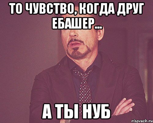 То чувство, когда друг ебашер... а ты нуб, Мем твое выражение лица