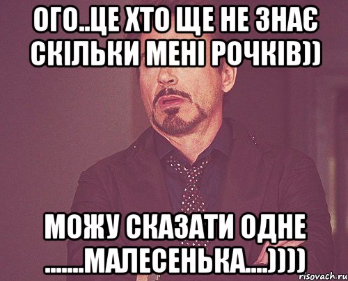 ого..це хто ще не знає скільки мені рочків)) можу сказати одне .......малесенька....)))), Мем твое выражение лица