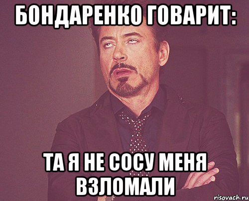 Бондаренко говарит: Та я не сосу меня взломали, Мем твое выражение лица