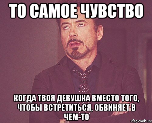 то самое чувство когда твоя девушка вместо того, чтобы встретиться, обвиняет в чем-то, Мем твое выражение лица