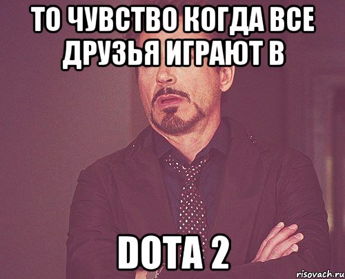 То чувство когда все друзья играют в Dota 2, Мем твое выражение лица