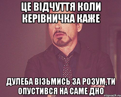 Це відчуття коли керівничка каже Дулеба візьмись за розум,ти опустився на саме дно, Мем твое выражение лица