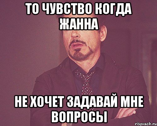 то чувство когда жанна не хочет задавай мне вопросы, Мем твое выражение лица