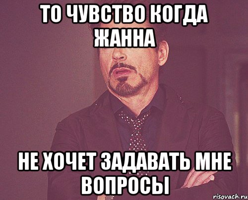 то чувство когда жанна не хочет задавать мне вопросы, Мем твое выражение лица