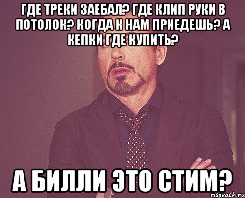 Где треки заебал? Где клип руки в потолок? Когда к нам приедешь? А кепки где купить? А билли это стим?, Мем твое выражение лица