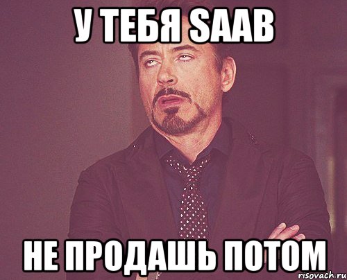 у тебя saab не продашь потом, Мем твое выражение лица