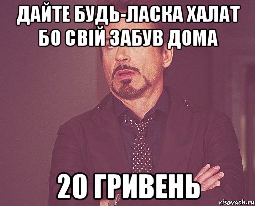 Дайте будь-ласка халат бо свій забув дома 20 гривень, Мем твое выражение лица