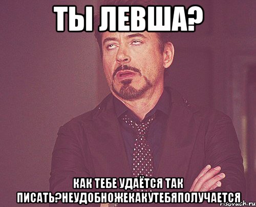 ты левша? как тебе удаётся так писать?неудобножекакутебяполучается, Мем твое выражение лица