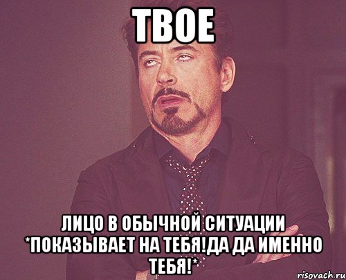 твое лицо в обычной ситуации *показывает на тебя!да да именно тебя!*, Мем твое выражение лица