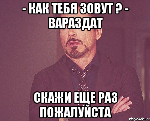 - как тебя зовут ? - Вараздат скажи еще раз пожалуйста, Мем твое выражение лица