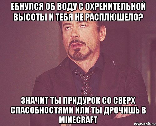 Ебнулся об воду с охренительной высоты И тебя не расплюшело? Значит ты придурок со сверх спасобностями или ты дрочишь в minecraft, Мем твое выражение лица